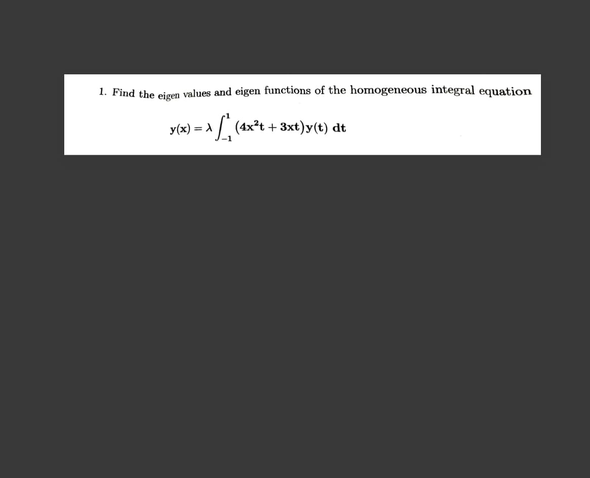 1. Find the eigen values and eigen functions of the homogeneous integral equation
y(x) = A (4x²t + 3xt)y(t) dt
