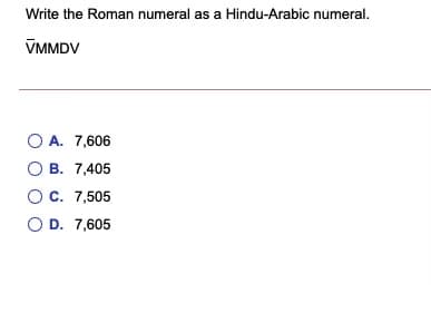 Write the Roman numeral as a Hindu-Arabic numeral.
VMMDV
O A. 7,606
O B. 7,405
OC. 7,505
O D. 7,605
