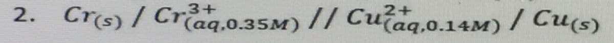 2. Crs) / Craq.o.35M) // Cutaq.o.14M) / Cu(s)
Cr3+
2+
