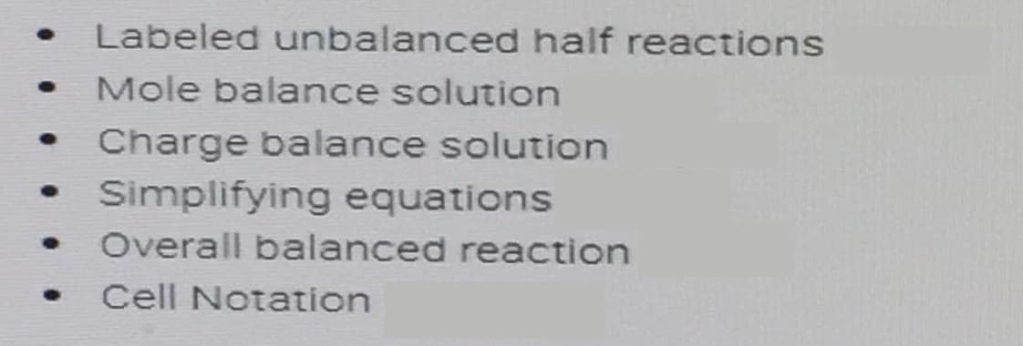 Labeled unbalanced half reactions
Mole balance solution
Charge balance solution
Simplifying equations
Overall balanced reaction
Cell Notation
