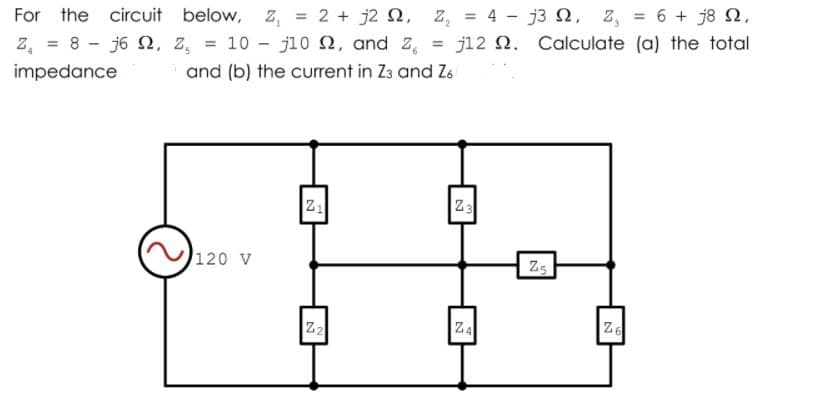 For the circuit below,
z, = 2 + j2 2, z, = 4 - j3 N, z, = 6 + j8 2,
j12 2. Calculate (a) the total
%3D
%3D
8 - j6 2, z, = 10 - j10 2, and z,
and (b) the current in Za and Za
z,
%3D
%3D
impedance
Z1
Z3
120 V
Z5
Z2
Z4
Z6
