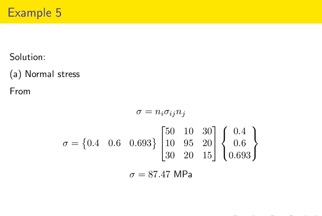 Example 5
Solution:
(a) Normal stress
From
o = Ni o i j nj
50
10 30
0 = {0.4 0.6 0.693) |10 95 20
30 20 15
o = 87.47 MPa
0.4
0.6
0.693