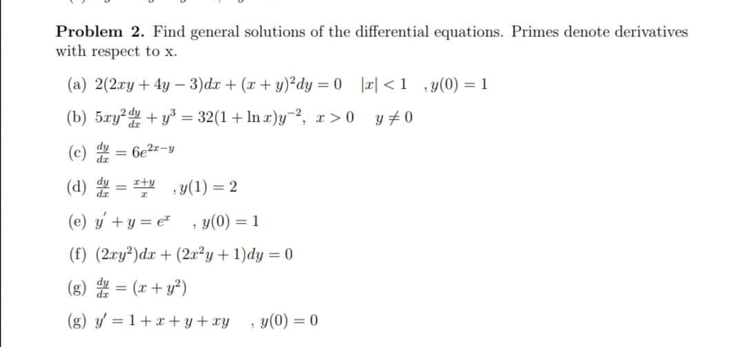 Problem 2. Find general solutions of the differential equations. Primes denote derivatives
with respect to x.
(a) 2(2ry+ 4y – 3)dx + (x + y)²dy = 0 |r| < 1
, y(0)
= 1
(b) 5xy? + y³ = 32(1+ ln r)y¬?, x > 0
y # 0
(c) = 6e²x-y
(d)
x+y
; y(1) =
(e) y +y = et
y(0) =
(f) (2ry²)dx + (2x²y+ 1)dy = 0
(8) = (x + y²)
(g) y' = 1 + x + y + xy , y(0) = 0
