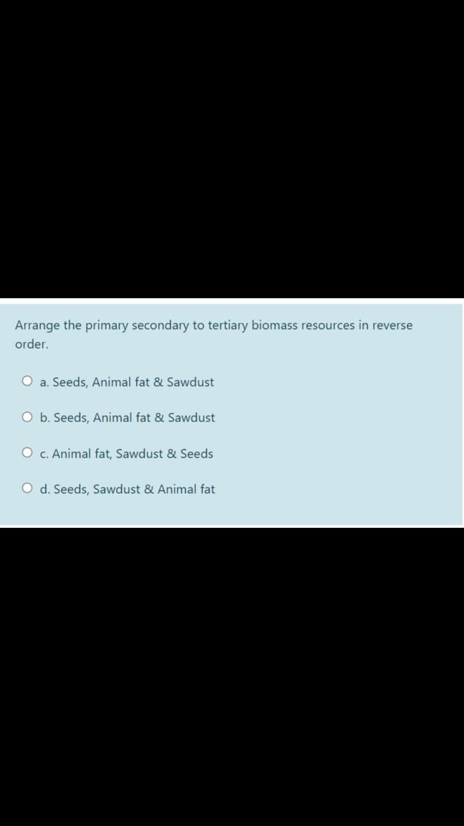 Arrange the primary secondary to tertiary biomass resources in reverse
order.
O a. Seeds, Animal fat & Sawdust
O b. Seeds, Animal fat & Sawdust
O c. Animal fat, Sawdust & Seeds
O d. Seeds, Sawdust & Animal fat
