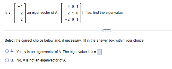 -1
Is v= 2 an eigenvector of A=
NN
2
401
-2 10? If so, find the eigenvalue.
-201
Select the correct choice below and, if necessary, fill in the answer box within your choice.
O A. Yes, v is an eigenvector of A. The eigenvalue is λ =
B.
No, v is not an eigenvector of A.