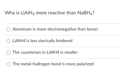 Why is LIAIH4 more reactive than NaBH4?
Aluminum is more electronegative than boron
LIAIH4 is less sterically hindered
The counterion in LIAIH4 is smaller
The metal-hydrogen bond is more polarized
