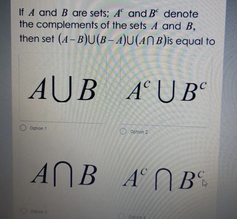 If A and B are sets; A and B denote
the complements of the sets A and B,
then set (4- B)U(B– A)U(ANB)is equal to
AUB
A° U B°
Option 1
Option 2
ANB AN B
O Option 3
Option 4

