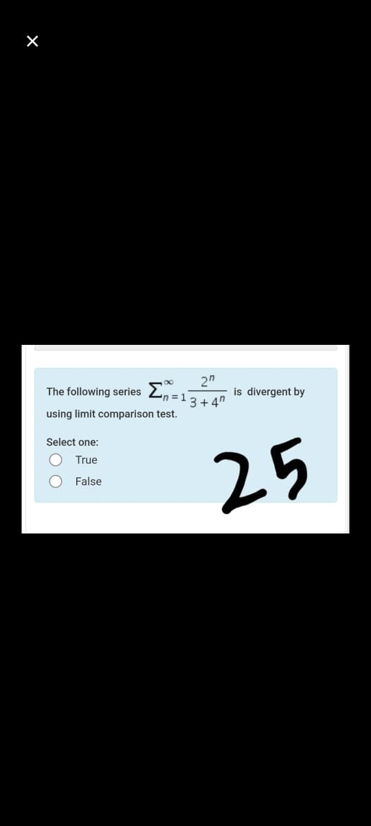 2"
is divergent by
The following series
n =1 3+4"
using limit comparison test.
Select one:
25
True
False
