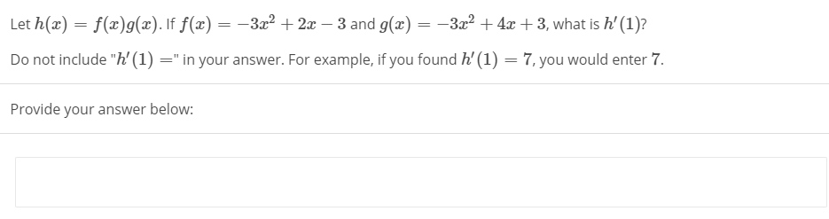 Let h(x) = f(x)g(x). If f(x) = –3x2 + 2x – 3 and g(x) = -3x? + 4x + 3, what is h' (1)?
Do not include "h' (1) =" in your answer. For example, if you found h' (1) = 7, you would enter 7.
Provide your answer below:
