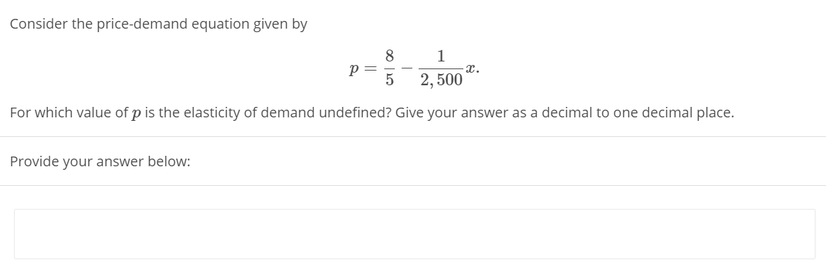 Consider the price-demand equation given by
8
p =
5
1
x.
2, 500
For which value of p is the elasticity of demand undefined? Give your answer as a decimal to one decimal place.
Provide your answer below:
