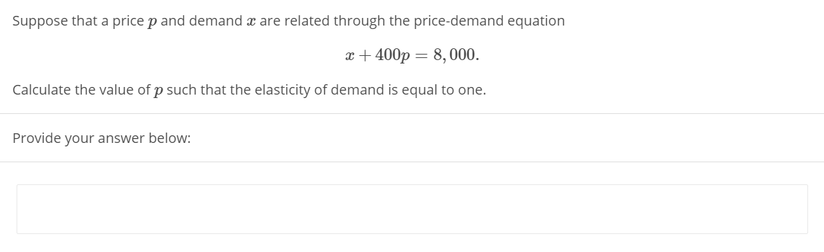 Suppose that a price p and demand x are related through the price-demand equation
x + 400p = 8, 000.
Calculate the value of p such that the elasticity of demand is equal to one.
Provide your answer below:
