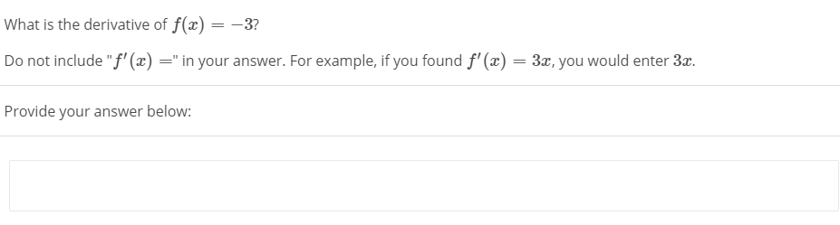 What is the derivative of f(x) = -3?
Do not include "f' (x) =" in your answer. For example, if you found f' (x) = 3x, you would enter 3x.
Provide your answer below:
