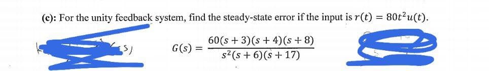 (c): For the unity feedback system, find the steady-state error if the input is r(t) = 80t2u(t).
60(s + 3)(s + 4)(s + 8)
G(s) =
s?(s + 6)(s + 17)
