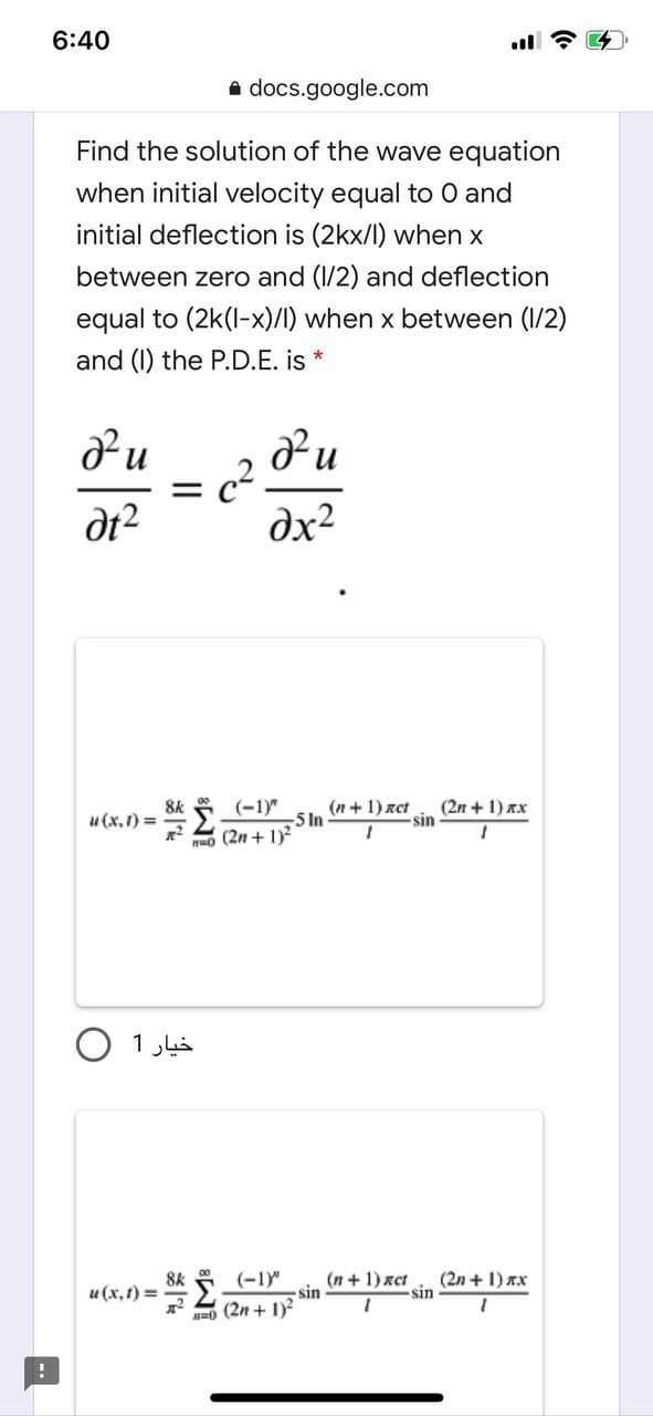 6:40
a docs.google.com
Find the solution of the wave equation
when initial velocity equal to 0 and
initial deflection is (2kx/l) when x
between zero and (1/2) and deflection
equal to (2k(l-x)/I) when x between (1/2)
and (I) the P.D.E. is *
dt2
dx2
(n + 1) rct
-5 In
8k
u(x,1) =
(-1)"
(2n + 1) xx
sin
2 2n + 1
8k
u (x, t) =
(-1)"
(n + 1) xct
sin
(2n +1) xx
sin
=0 (2n + 1)2
--
