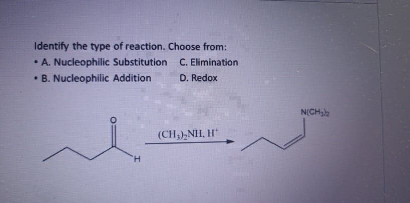 Identify the type of reaction. Choose from:
• A. Nucleophilic Substitution C. Elimination
• B. Nucleophilic Addition
D. Redox
N(CH32
(CH,),NH, H"
H.
