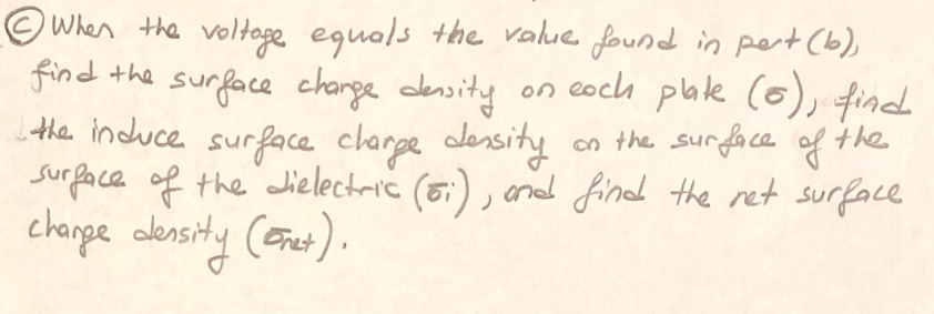 O When the voltoge eguals the value found in Ppert (b),
find the
oy+ puf
Lthe induce surface clarge density
surface of the Jielectric (5i) , aned find the ret surface
surface charge density on coch plae (6), find
cn the surface of the
charpe alinsity (ernet).
