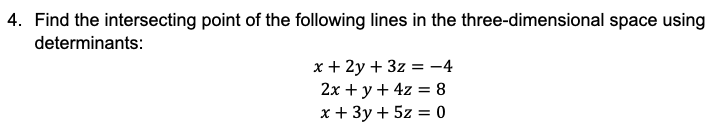 4. Find the intersecting point of the following lines in the three-dimensional space using
determinants:
x + 2y + 3z = -4
2x + y + 4z = 8
x + 3y + 5z = 0
