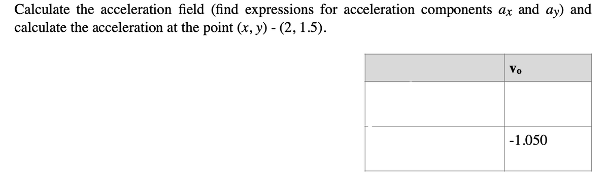 Calculate the acceleration field (find expressions for acceleration components ax and ay) and
calculate the acceleration at the point (x, y) - (2, 1.5).
Vo
-1.050
