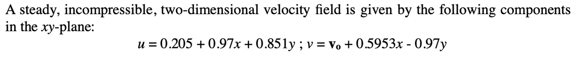 A steady, incompressible, two-dimensional velocity field is given by the following components
in the xy-plane:
u = 0.205 + 0.97x + 0.851y ; v = Vo + 0.5953x - 0.97y
%D
