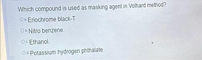 Which compound is used as masking agent in Volhard method?
Oa Eriochrome black-T
OD Nitro benzene.
Oc Ethanol.
O« Potassium hydrogen phthalate.
