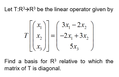 Let T:R3→R3 be the linear operator given by
3x, — 2х,
T
X2
-2x, +3x,
X3
5х,
Find a basis for R3 relative to which the
matrix of T is diagonal.
