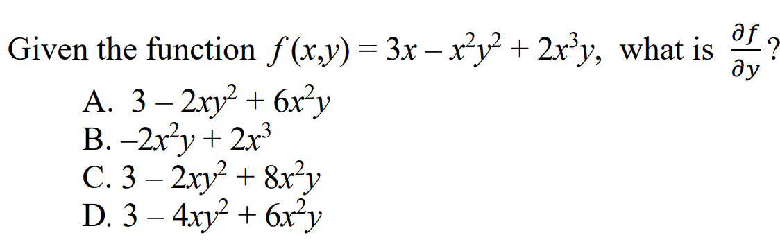 Given the function f (x,y) = 3x –x'y² + 2x°y, what is
ду
А. 3 — 2ху? + 6х"у
В. -2ку + 2х3
C. 3 – 2xy² + 8x²y
D. 3 – 4xy? + 6x²y
