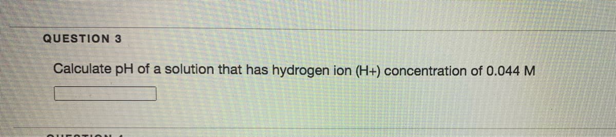 QUESTION3
Calculate pH of a solution that has hydrogen ion (H+) concentration of 0.044 M
2H5O TIO
