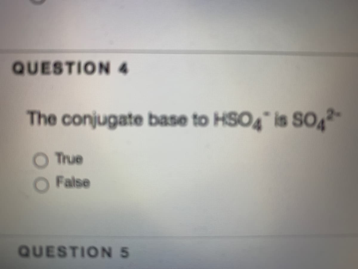 QUESTION 4
The conjugate base to HSO4" is SO
O True
False
QUESTION 5
