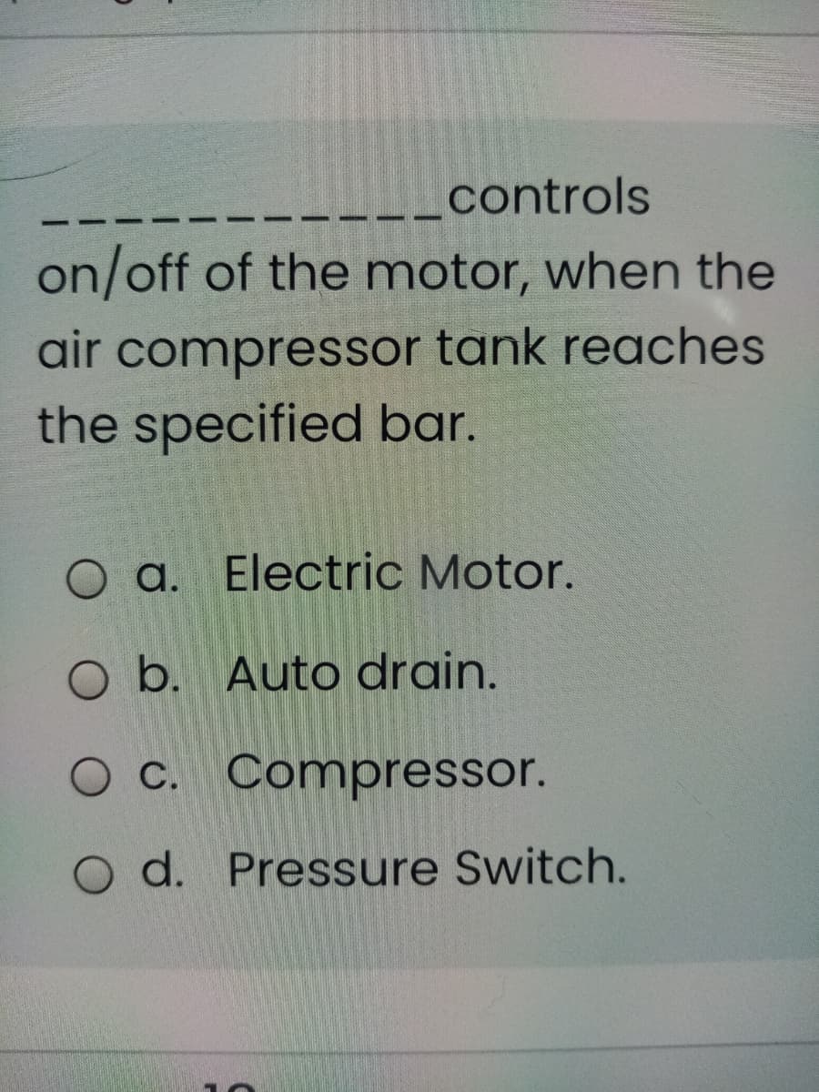 _controls
on/off of the motor, when the
air compressor tank reaches
the specified bar.
O a. Electric Motor.
O b. Auto drain.
O C. Compressor.
d. Pressure Switch.

