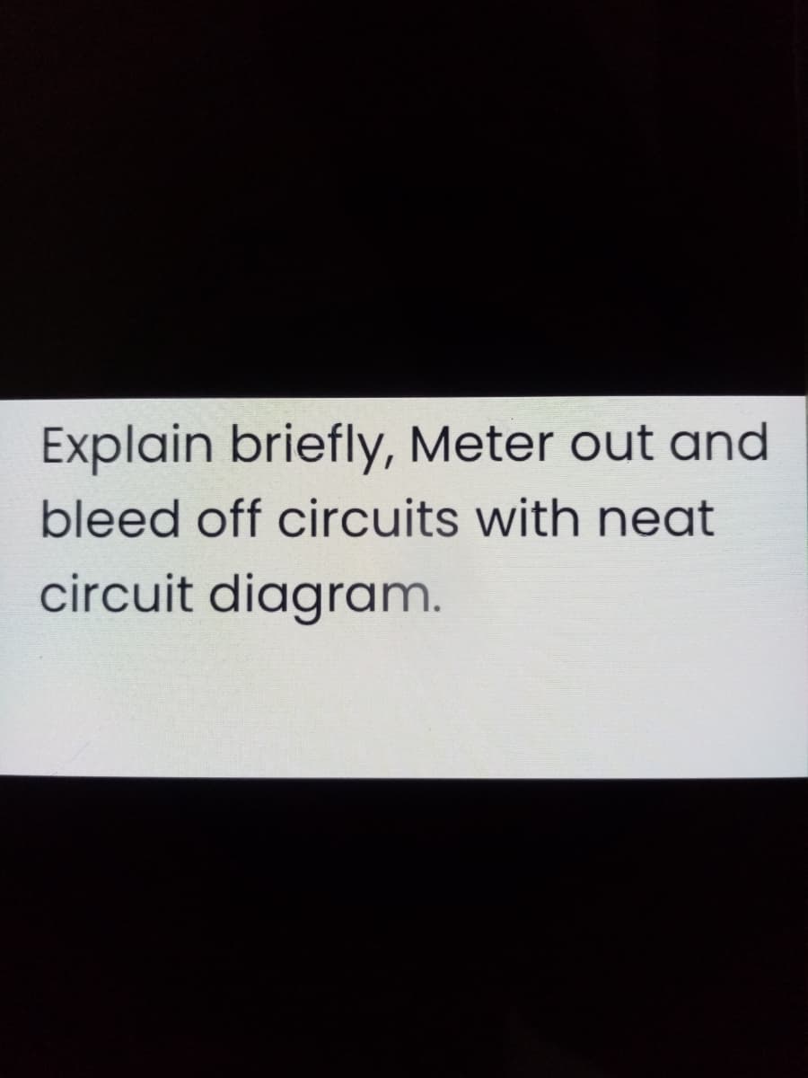Explain briefly, Meter out and
bleed off circuits with neat
circuit diagram.
