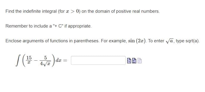 Find the indefinite integral (for a > 0) on the domain of positive real numbers.
Remember to include a "+ C" if appropriate.
Enclose arguments of functions in parentheses. For example, sin (2æ). To enter va, type sqrt(a).
S(#- dr =
15
