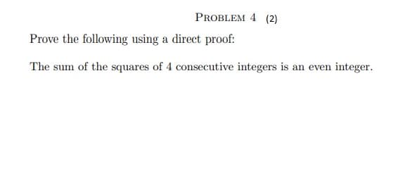 PROBLEM 4 (2)
Prove the following using a direct proof:
The sum of the squares of 4 consecutive integers is an even integer.
