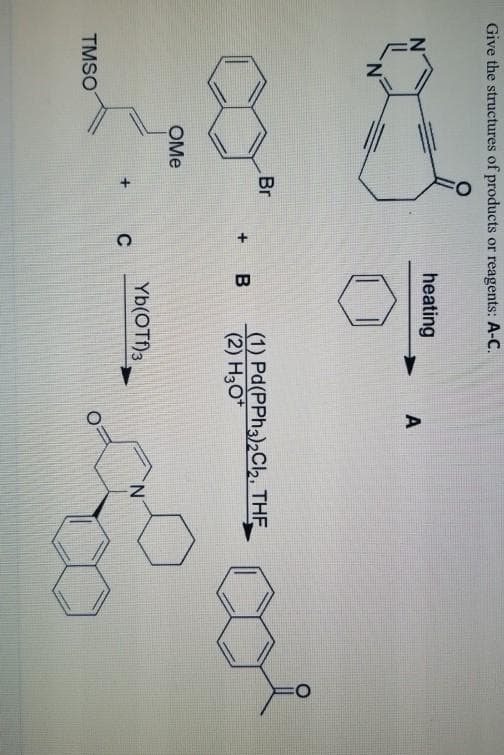 Give the structures of products or reagents: A-C.
N°
heating
N'
Br
(1) Pd(PPH3),Ch, THE
(2) H3O*
OMe
Yb(OTf)3
C
N.
TMSO

