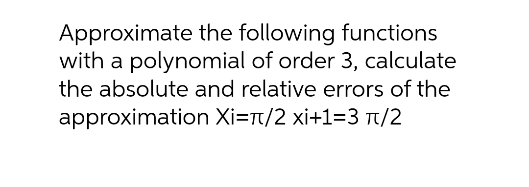 Approximate the following functions
with a polynomial of order 3, calculate
the absolute and relative errors of the
approximation Xi=t/2 xi+1=3 t/2
