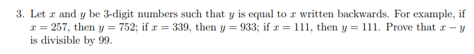 3. Let r and y be 3-digit numbers such that y is equal to a written backwards. For example, if
x = 257, then y = 752; if x = 339, then y = 933; if x = 111, then y = 111. Prove that r – y
is divisible by 99.
