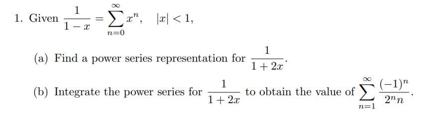 1
1. Given
Ea", Ja| < 1,
1- x
n=0
1
(a) Find a power series representation for
1+ 2x
1
(b) Integrate the power series for
(-1)"
to obtain the value of
1+ 2.x
2nn
n=1
