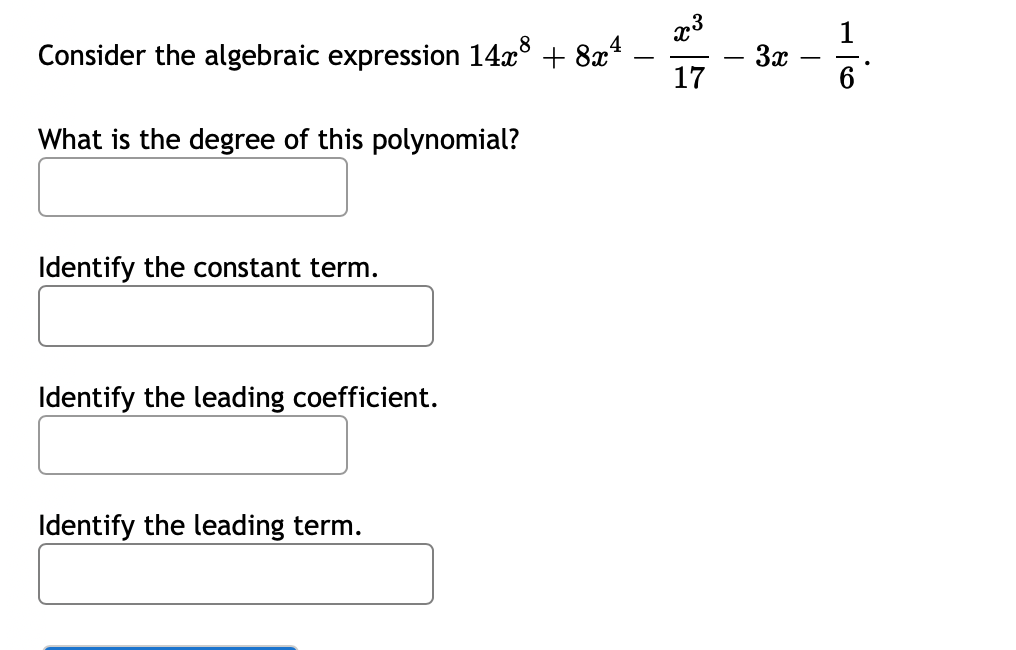 Consider the algebraic expression 14x° + 8x*
-3x
17
-
6
What is the degree of this polynomial?
Identify the constant term.
Identify the leading coefficient.
Identify the leading term.
