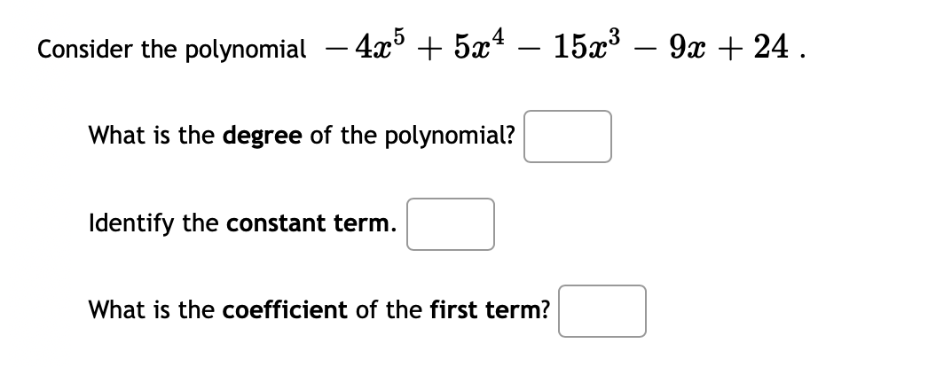 Consider the polynomial – 4x + 5x4
15x3 – 9x + 24.
-
-
What is the degree of the polynomial?
Identify the constant term.
What is the coefficient of the first term?
