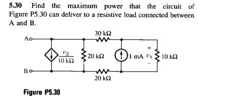 5.30 Find the maximum power that the circuit of
Figure P5.30 can deliver to a resistive load connected between
A and B.
30 k2
Ao
20 k2 (1)i mA 'x
10 k2
10 k2
Bo
20 k2
Figure P5.30
