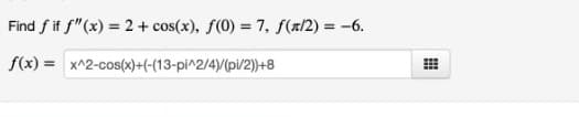 Find f if f"(x) = 2 + cos(x), f(0) = 7, f(x/2) = -6.
%3D
f(x) = x^2-cos(x)+(-(13-pi^2/4)/(pi/2))+8
