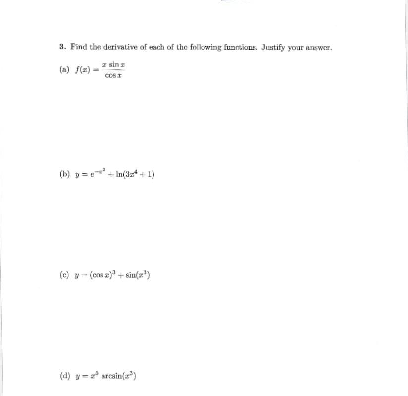 3. Find the derivative of each of the following functions. Justify your answer.
z sina
(a) f(x) =
cos z
(b) y = e- +In(3z* + 1)
(c) y = (cos z)3 + sin(r³)
(d) y = 2° arcsin(2³)
