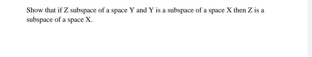 Show that if Z subspace of a space Y and Y is a subspace of a space X then Z is a
subspace of a
space
Х.
