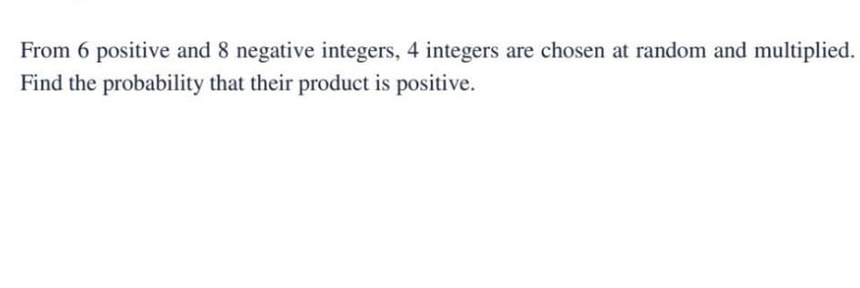 From 6 positive and 8 negative integers, 4 integers are chosen at random and multiplied.
Find the probability that their product is positive.