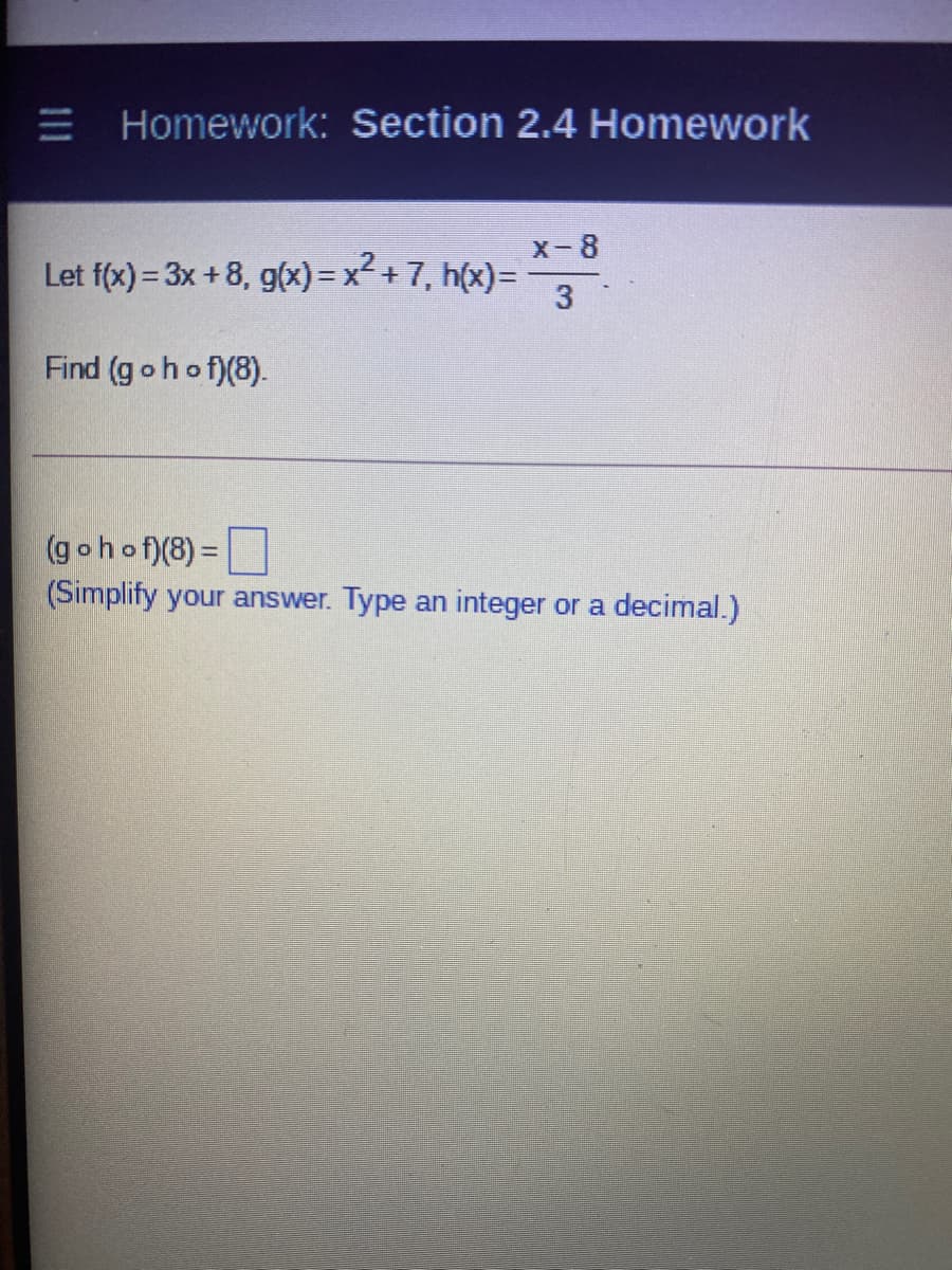 Homework: Section 2.4 Homework
X-8
Let f(x) = 3x + 8, g(x) = x² + 7, h(x)=
3
Find (gohof)(8).
(g ohof)(8) =|
(Simplify your answer. Type an integer or a decimal.)
%3D
