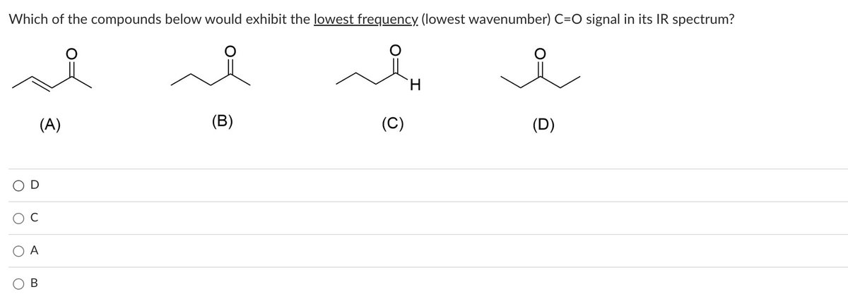 Which of the compounds below would exhibit the lowest frequency. (lowest wavenumber) C=O signal in its IR spectrum?
`H
(A)
(B)
(D)
O
B
(C)