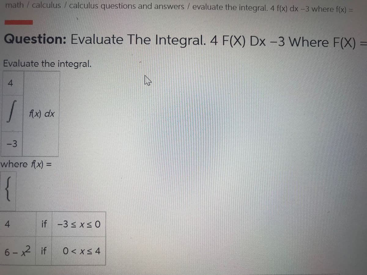 math /calculus / calculus questions and answers /evaluate the integral. 4 f(x) dx -3 where f(x)
Question: Evaluate The Integral. 4 F(X) Dx -3 Where F(X)
Evaluate the integral.
Ax) dx
where fx) =
{
if -3 s xsO
6-x2 if
0 < xs 4
3.
4.
