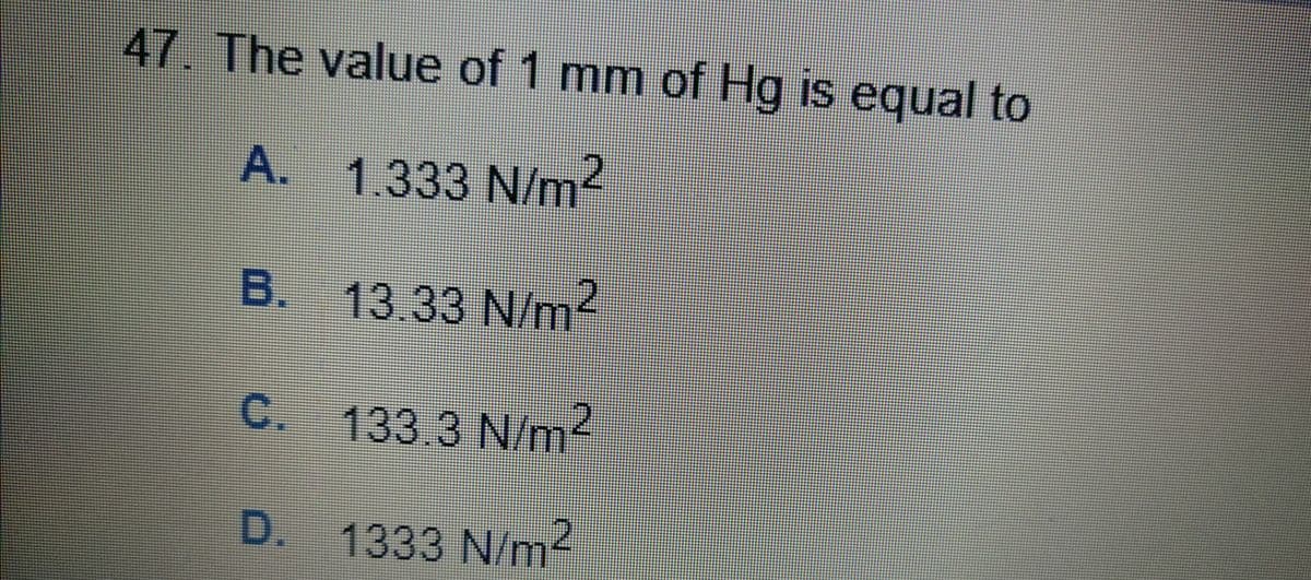 47. The value of 1 mm of Hg is equal to
A. 1.333 N/m²
B. 13.33 N/m1
2.
C. 133 3 N/m2
D. 1333 N/m2
