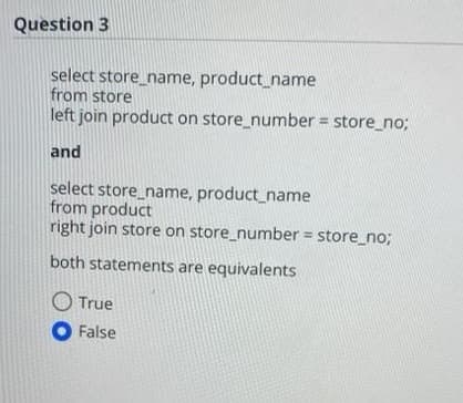 Question 3
select store_name, product_name
from store
left join product on store_number = store_no;
%3D
and
select store_name, product_name
from product
right join store on store_number = store_no;
both statements are equivalents
True
O False
