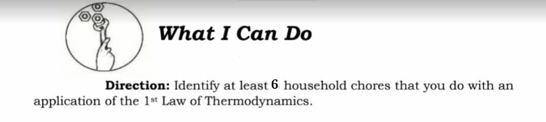 What I Can Do
Direction: Identify at least 6 household chores that you do with an
application of the 1st Law of Thermodynamics.