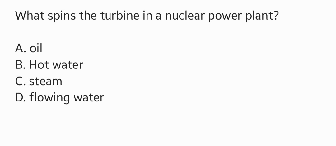 What spins the turbine in a nuclear power plant?
A. oil
B. Hot water
C. steam
D. flowing water